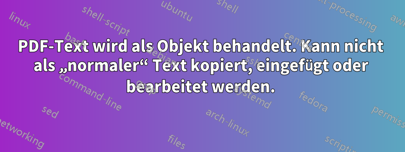 PDF-Text wird als Objekt behandelt. Kann nicht als „normaler“ Text kopiert, eingefügt oder bearbeitet werden.