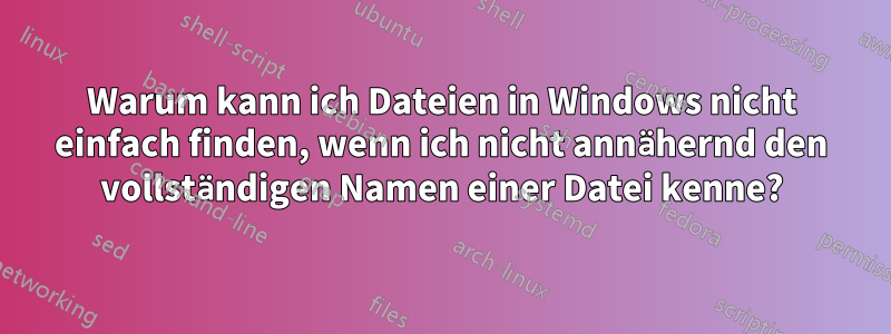 Warum kann ich Dateien in Windows nicht einfach finden, wenn ich nicht annähernd den vollständigen Namen einer Datei kenne?