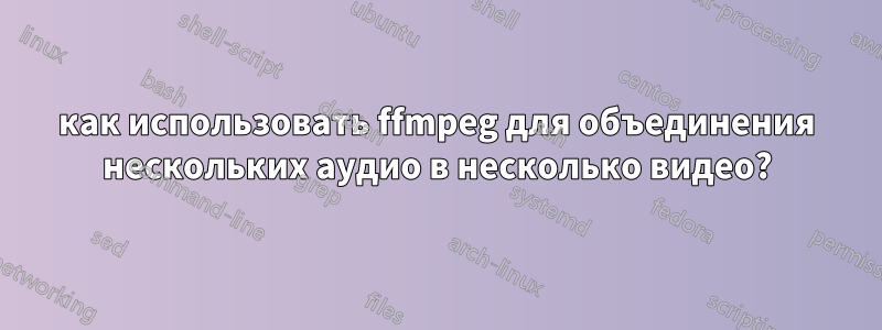 как использовать ffmpeg для объединения нескольких аудио в несколько видео?