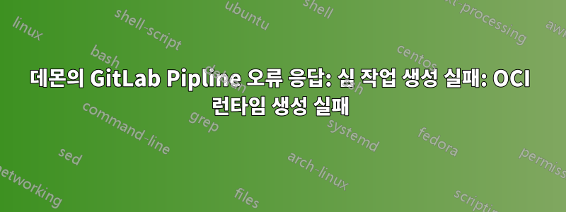 데몬의 GitLab Pipline 오류 응답: 심 작업 생성 실패: OCI 런타임 생성 실패