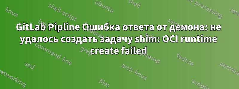 GitLab Pipline Ошибка ответа от демона: не удалось создать задачу shim: OCI runtime create failed