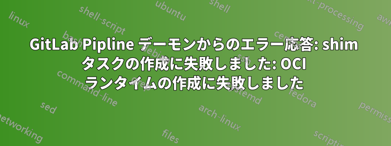 GitLab Pipline デーモンからのエラー応答: shim タスクの作成に失敗しました: OCI ランタイムの作成に失敗しました