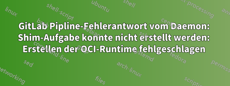 GitLab Pipline-Fehlerantwort vom Daemon: Shim-Aufgabe konnte nicht erstellt werden: Erstellen der OCI-Runtime fehlgeschlagen