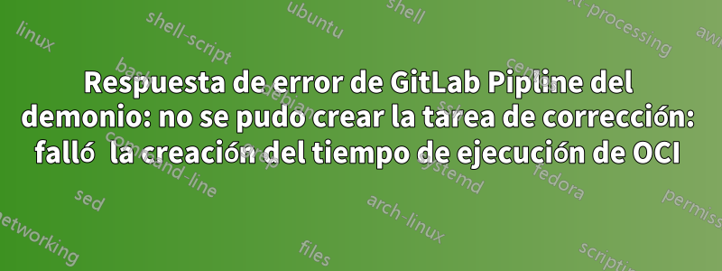 Respuesta de error de GitLab Pipline del demonio: no se pudo crear la tarea de corrección: falló la creación del tiempo de ejecución de OCI