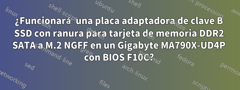 ¿Funcionará una placa adaptadora de clave B SSD con ranura para tarjeta de memoria DDR2 SATA a M.2 NGFF en un Gigabyte MA790X-UD4P con BIOS F10C?