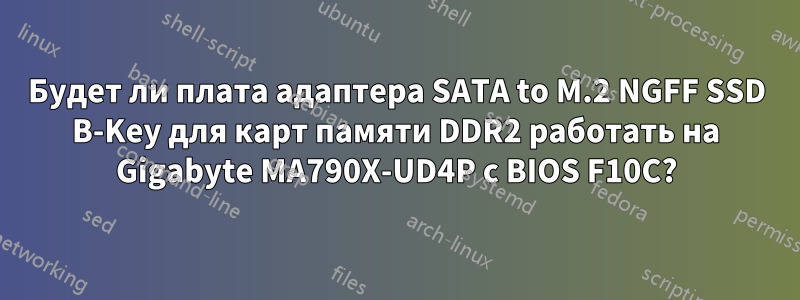 Будет ли плата адаптера SATA to M.2 NGFF SSD B-Key для карт памяти DDR2 работать на Gigabyte MA790X-UD4P с BIOS F10C?