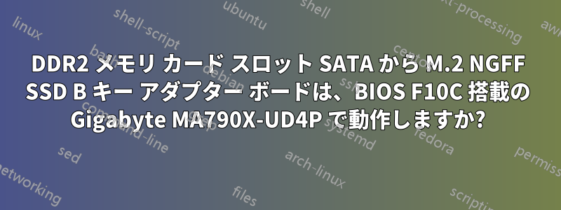 DDR2 メモリ カード スロット SATA から M.2 NGFF SSD B キー アダプター ボードは、BIOS F10C 搭載の Gigabyte MA790X-UD4P で動作しますか?