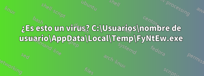 ¿Es esto un virus? C:\Usuarios\nombre de usuario\AppData\Local\Temp\FyNtEw.exe