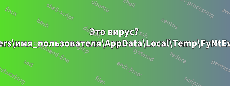 Это вирус? C:\Users\имя_пользователя\AppData\Local\Temp\FyNtEw.exe