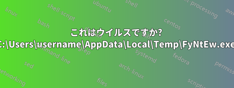 これはウイルスですか? C:\Users\username\AppData\Local\Temp\FyNtEw.exe