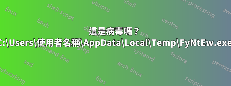 這是病毒嗎？ C:\Users\使用者名稱\AppData\Local\Temp\FyNtEw.exe