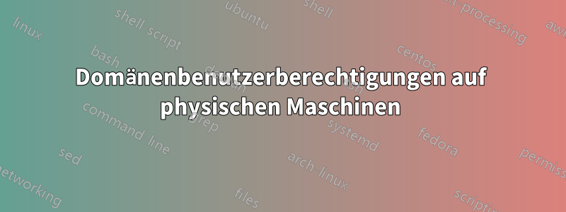 Domänenbenutzerberechtigungen auf physischen Maschinen