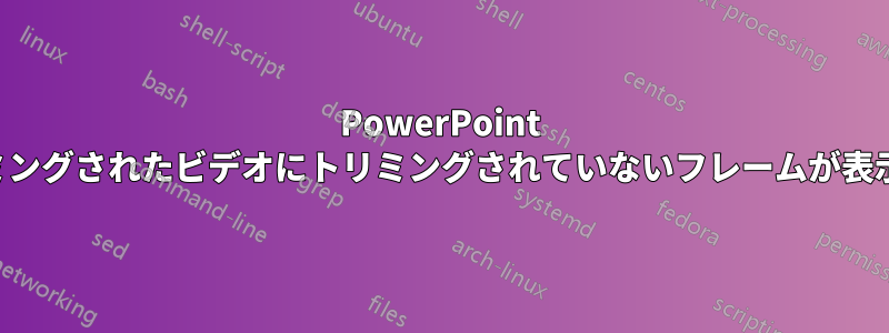 PowerPoint でトリミングされたビデオにトリミングされていないフレームが表示される