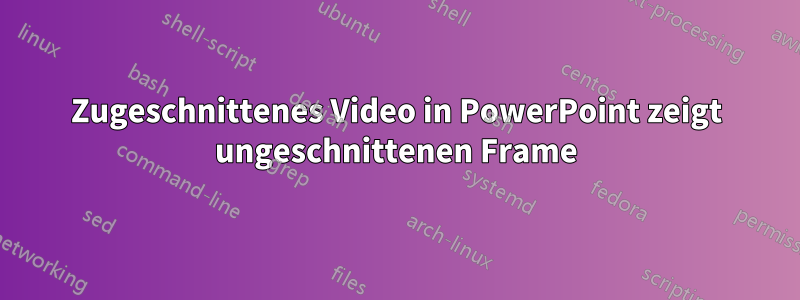 Zugeschnittenes Video in PowerPoint zeigt ungeschnittenen Frame