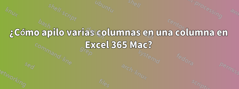 ¿Cómo apilo varias columnas en una columna en Excel 365 Mac?