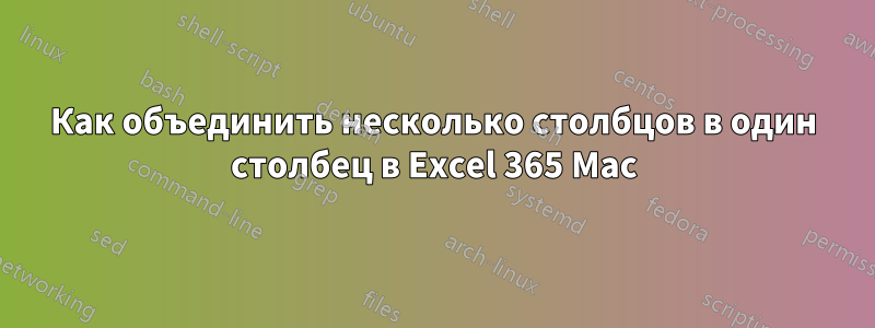 Как объединить несколько столбцов в один столбец в Excel 365 Mac