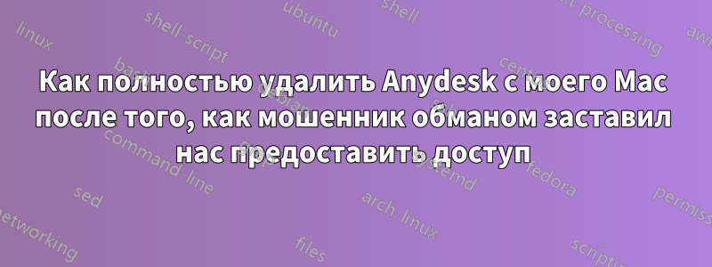 Как полностью удалить Anydesk с моего Mac после того, как мошенник обманом заставил нас предоставить доступ