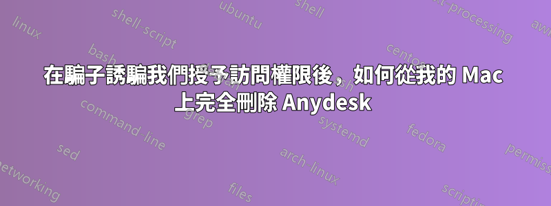 在騙子誘騙我們授予訪問權限後，如何從我的 Mac 上完全刪除 Anydesk