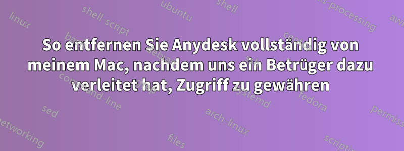 So entfernen Sie Anydesk vollständig von meinem Mac, nachdem uns ein Betrüger dazu verleitet hat, Zugriff zu gewähren