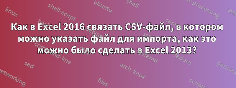 Как в Excel 2016 связать CSV-файл, в котором можно указать файл для импорта, как это можно было сделать в Excel 2013?