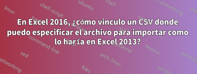 En Excel 2016, ¿cómo vinculo un CSV donde puedo especificar el archivo para importar como lo haría en Excel 2013?