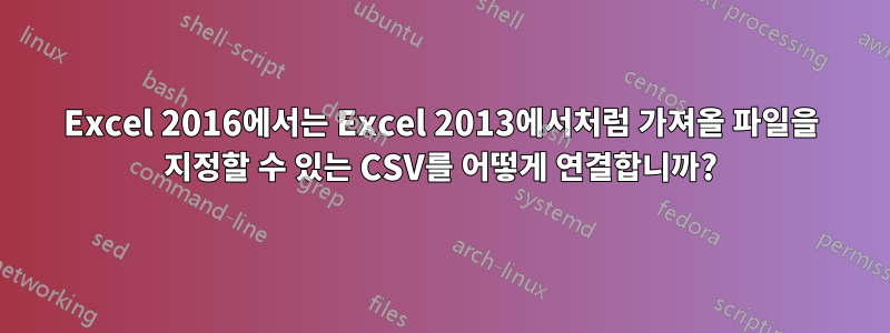 Excel 2016에서는 Excel 2013에서처럼 가져올 파일을 지정할 수 있는 CSV를 어떻게 연결합니까?