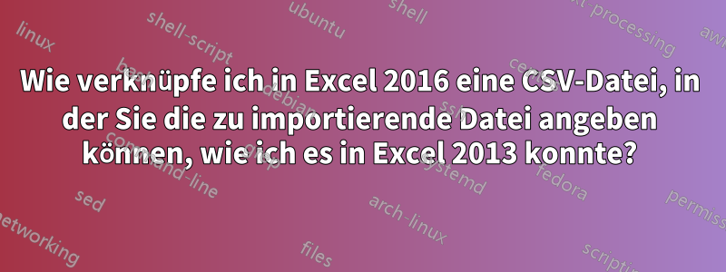 Wie verknüpfe ich in Excel 2016 eine CSV-Datei, in der Sie die zu importierende Datei angeben können, wie ich es in Excel 2013 konnte?