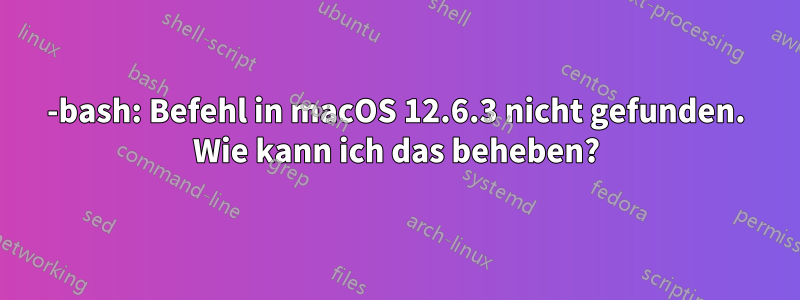 -bash: Befehl in macOS 12.6.3 nicht gefunden. Wie kann ich das beheben?