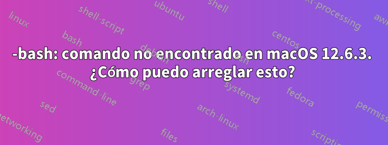 -bash: comando no encontrado en macOS 12.6.3. ¿Cómo puedo arreglar esto?