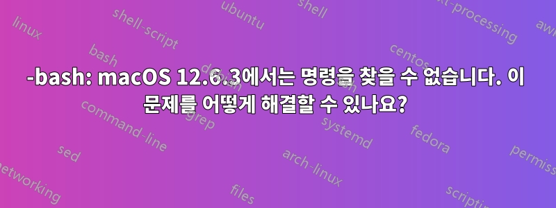 -bash: macOS 12.6.3에서는 명령을 찾을 수 없습니다. 이 문제를 어떻게 해결할 수 있나요?