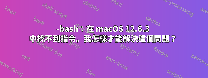 -bash：在 macOS 12.6.3 中找不到指令。我怎樣才能解決這個問題？