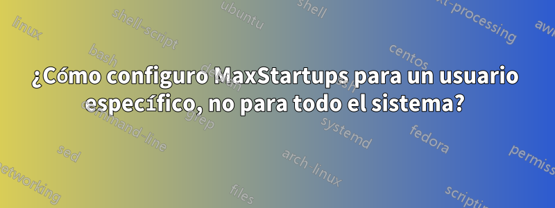 ¿Cómo configuro MaxStartups para un usuario específico, no para todo el sistema?