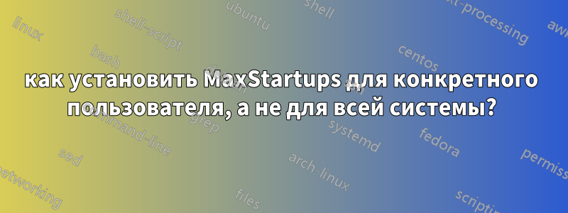 как установить MaxStartups для конкретного пользователя, а не для всей системы?