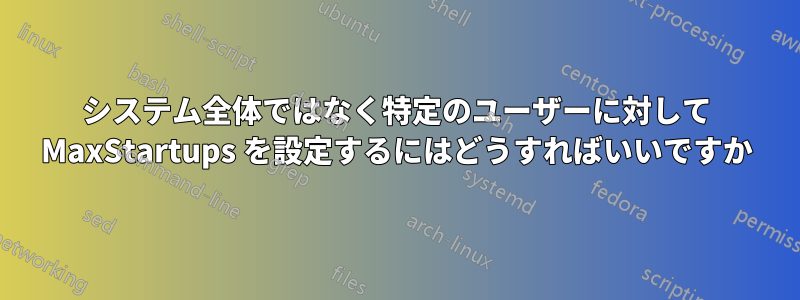 システム全体ではなく特定のユーザーに対して MaxStartups を設定するにはどうすればいいですか