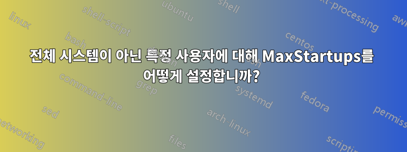 전체 시스템이 아닌 특정 사용자에 대해 MaxStartups를 어떻게 설정합니까?