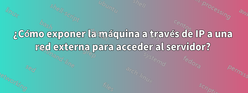 ¿Cómo exponer la máquina a través de IP a una red externa para acceder al servidor?