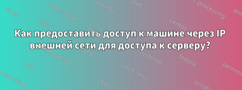 Как предоставить доступ к машине через IP внешней сети для доступа к серверу?