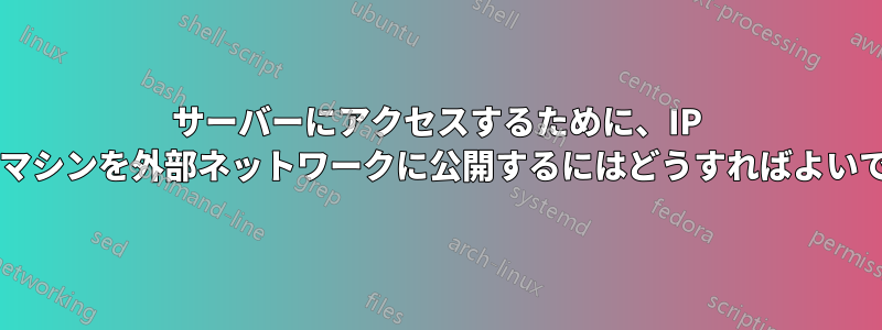 サーバーにアクセスするために、IP 経由でマシンを外部ネットワークに公開するにはどうすればよいですか?