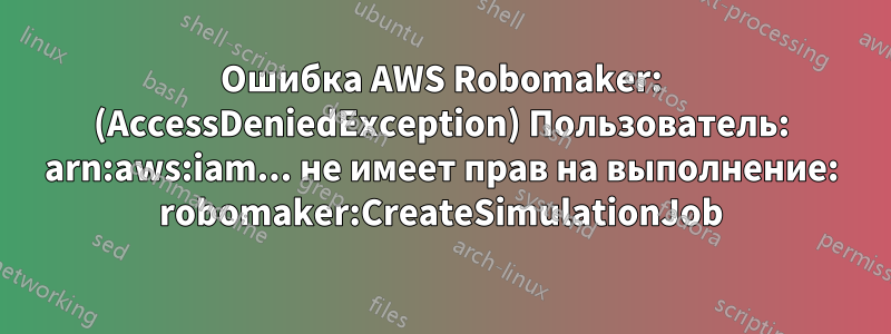 Ошибка AWS Robomaker: (AccessDeniedException) Пользователь: arn:aws:iam... не имеет прав на выполнение: robomaker:CreateSimulationJob