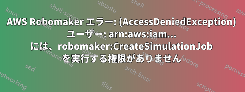 AWS Robomaker エラー: (AccessDeniedException) ユーザー: arn:aws:iam... には、robomaker:CreateSimulationJob を実行する権限がありません