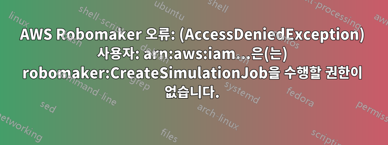 AWS Robomaker 오류: (AccessDeniedException) 사용자: arn:aws:iam...은(는) robomaker:CreateSimulationJob을 수행할 권한이 없습니다.