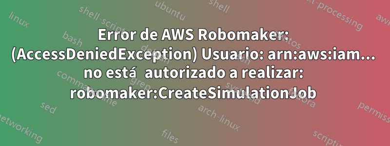 Error de AWS Robomaker: (AccessDeniedException) Usuario: arn:aws:iam... no está autorizado a realizar: robomaker:CreateSimulationJob