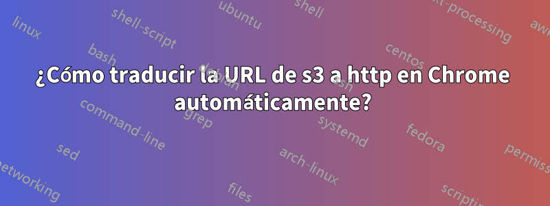 ¿Cómo traducir la URL de s3 a http en Chrome automáticamente?