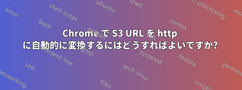 Chrome で S3 URL を http に自動的に変換するにはどうすればよいですか?