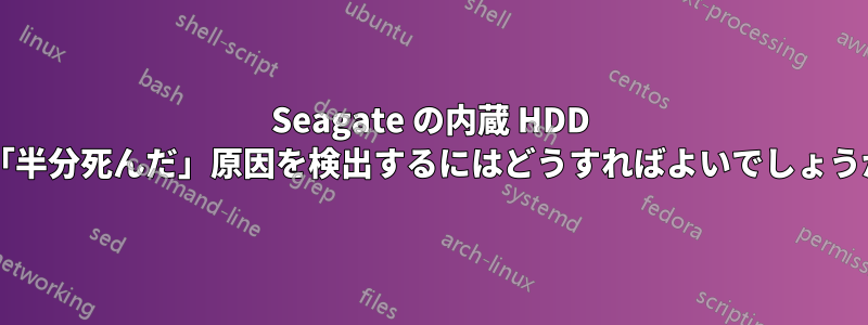 Seagate の内蔵 HDD が「半分死んだ」原因を検出するにはどうすればよいでしょうか?