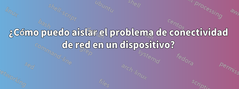 ¿Cómo puedo aislar el problema de conectividad de red en un dispositivo?