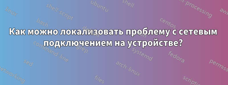 Как можно локализовать проблему с сетевым подключением на устройстве?