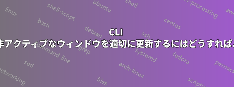 CLI を使用して非アクティブなウィンドウを適切に更新するにはどうすればよいですか?