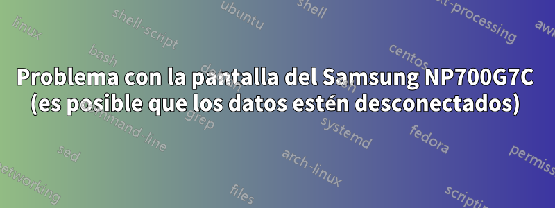 Problema con la pantalla del Samsung NP700G7C (es posible que los datos estén desconectados)