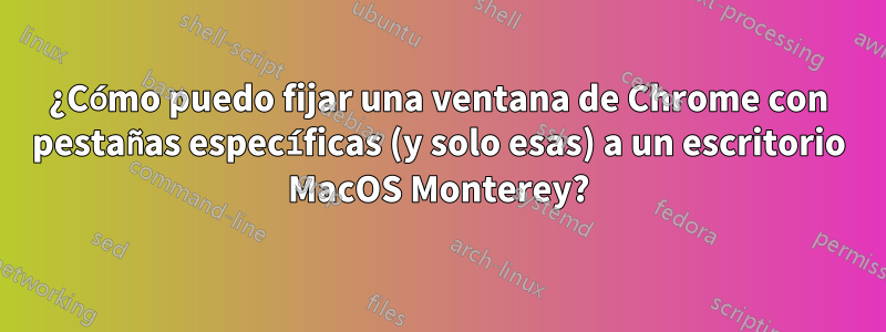 ¿Cómo puedo fijar una ventana de Chrome con pestañas específicas (y solo esas) a un escritorio MacOS Monterey?